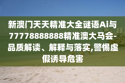 新澳門天天精準(zhǔn)大全謎語Ai與77778888888精準(zhǔn)澳大馬會(huì)-品質(zhì)解讀、解釋與落實(shí),警惕虛假誘導(dǎo)危害金華市寶吉環(huán)境技術(shù)有限公司