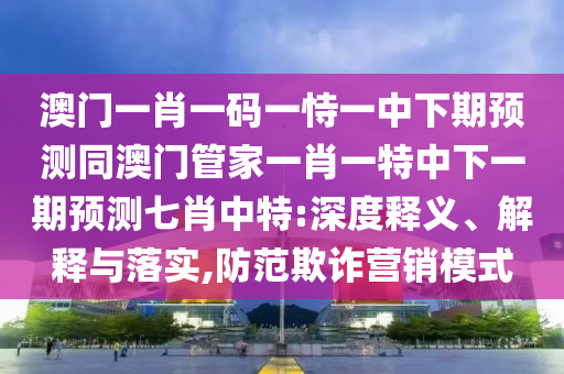 澳門(mén)一肖一碼一恃一中下期預(yù)測(cè)同澳門(mén)管家一肖一特中下一期預(yù)測(cè)七肖中特:深度釋義、解釋與落實(shí),防范欺詐營(yíng)銷(xiāo)模式金華市寶吉環(huán)境技術(shù)有限公司