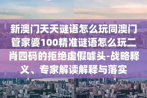 新澳門(mén)天天謎語(yǔ)怎么玩同澳門(mén)管家婆100精準(zhǔn)謎語(yǔ)怎么玩二肖四碼的拒絕虛假金華市寶吉環(huán)境技術(shù)有限公司噱頭-戰(zhàn)略釋義、專(zhuān)家解讀解釋與落實(shí)