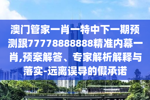 澳門管家一肖一特中下一期預測跟77778888888精準內(nèi)幕一肖,預案解答、專家解析解釋與落實-遠離誤導金華市寶吉環(huán)境技術(shù)有限公司的假承諾