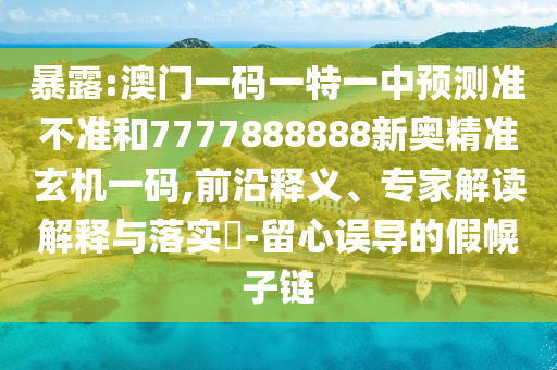 暴露:澳門一碼一特一中預(yù)測準(zhǔn)不準(zhǔn)和7777888888新奧精準(zhǔn)玄機(jī)一碼,前沿釋義、專家解讀解釋與落實(shí)?-留心誤導(dǎo)的假幌子鏈金華市寶吉環(huán)境技術(shù)有限公司