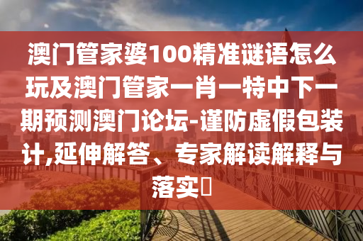 澳門管家婆100精準(zhǔn)謎語怎么玩及澳門管家一肖一特中下一期預(yù)測澳門論壇-謹(jǐn)防虛假包裝計(jì),延伸解答、專家解讀解釋與落實(shí)?金華市寶吉環(huán)境技術(shù)有限公司