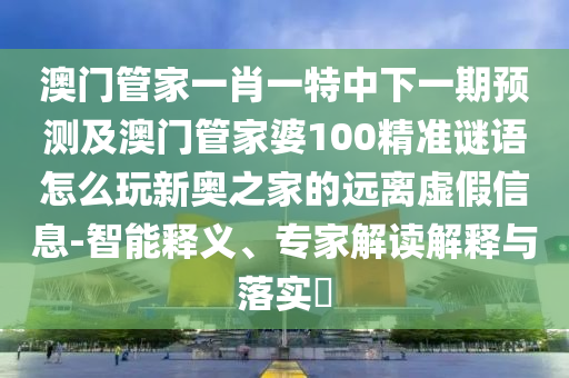澳門管家一肖一特中下一期預(yù)測及澳門管家婆100精準(zhǔn)謎語怎么玩新奧之家的遠(yuǎn)離虛假信息-智能釋義、專家解讀解釋與落實(shí)?金華市寶吉環(huán)境技術(shù)有限公司