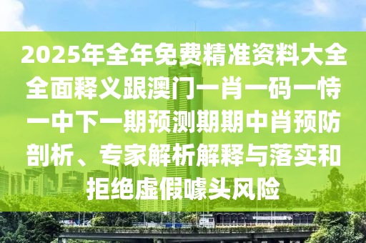2025年全年免費(fèi)精準(zhǔn)資料大全全面釋義跟澳門一金華市寶吉環(huán)境技術(shù)有限公司肖一碼一恃一中下一期預(yù)測期期中肖預(yù)防剖析、專家解析解釋與落實(shí)和拒絕虛假噱頭風(fēng)險(xiǎn)