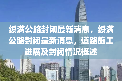 綏滿公路封閉最新消息，綏滿公路封閉最新消息，道路施工進(jìn)展及封閉情況概述金華市寶吉環(huán)境技術(shù)有限公司