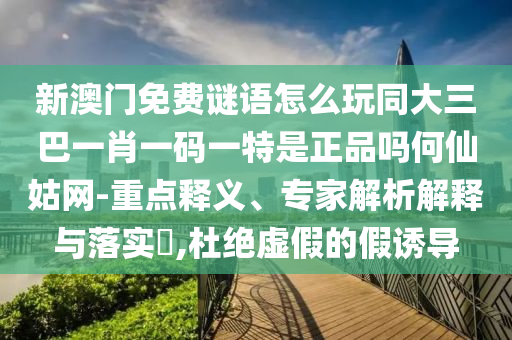 新澳門免費謎語怎么玩同大三巴一肖一碼一特是正品嗎何仙姑網-重點釋義、專家解析解釋與落實?,杜絕虛假的假誘導金華市寶吉環(huán)境技術有限公司