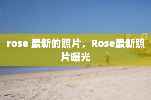 ro金華市寶吉環(huán)境技術(shù)有限公司se 最新的照片，Rose最新照片曝光