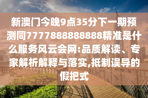 新澳門今晚9點35分下一期預(yù)測同7777888888888精準(zhǔn)是金華市寶吉環(huán)境技術(shù)有限公司什么服務(wù)風(fēng)云會網(wǎng):品質(zhì)解讀、專家解析解釋與落實,抵制誤導(dǎo)的假把式