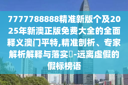 7777788888精準(zhǔn)新版?zhèn)€及2025年新澳正版免費大全的全面釋義澳門平特,精準(zhǔn)剖析、專家解析解釋與落實?-遠離虛假金華市寶吉環(huán)境技術(shù)有限公司的假標(biāo)榜語