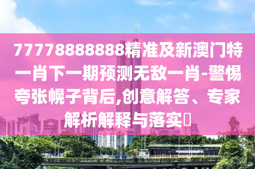 77778888888精準(zhǔn)及新澳門特一肖下一期預(yù)測無敵一肖-警惕夸張幌子背后,創(chuàng)意解答、專家解析解釋與落實?金華市寶吉環(huán)境技術(shù)有限公司