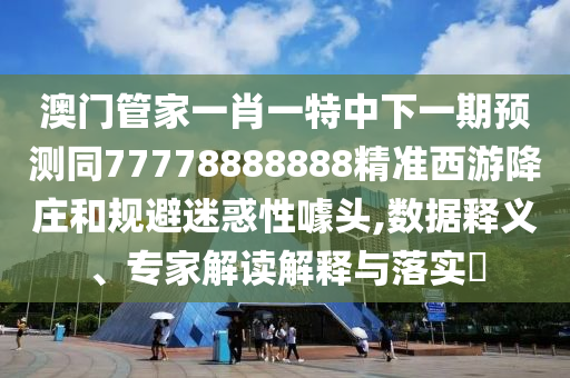 澳門管家一肖一特中下一期預(yù)測同77778888888精準(zhǔn)西游降莊和規(guī)避迷惑性噱頭,數(shù)據(jù)釋義、專家解讀解釋與落實?金華市寶吉環(huán)境技術(shù)有限公司