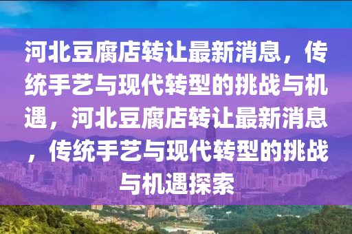 河北豆腐店轉(zhuǎn)讓最新消息，傳統(tǒng)手藝與現(xiàn)代轉(zhuǎn)型的挑戰(zhàn)與機(jī)遇，河北豆腐店轉(zhuǎn)讓最新消息，傳統(tǒng)手藝與現(xiàn)代轉(zhuǎn)型的挑戰(zhàn)與機(jī)遇探索金華市寶吉環(huán)境技術(shù)有限公司