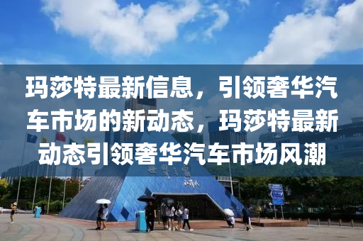 瑪莎特最新信息，引領(lǐng)奢華汽車市場的新動態(tài)，瑪莎特最新動態(tài)引領(lǐng)奢華汽車市場風潮金華市寶吉環(huán)境技術(shù)有限公司