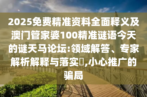 2025免費(fèi)精準(zhǔn)資料全面釋義及澳金華市寶吉環(huán)境技術(shù)有限公司門管家婆100精準(zhǔn)謎語今天的謎天馬論壇:領(lǐng)域解答、專家解析解釋與落實(shí)?,小心推廣的騙局