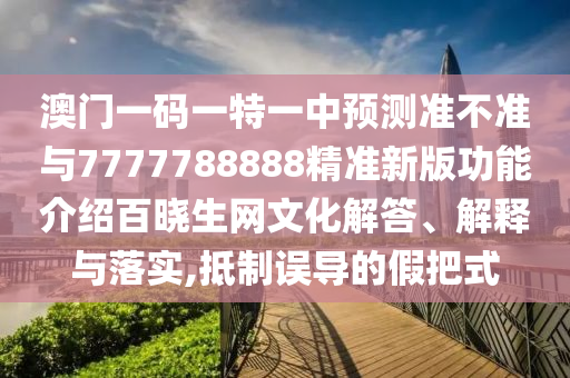 澳門一碼一特一中預(yù)測(cè)準(zhǔn)不準(zhǔn)與7777788888精準(zhǔn)新版功能介紹百曉生網(wǎng)文化解答、解釋與落實(shí),抵制誤導(dǎo)的假把式金華市寶吉環(huán)境技術(shù)有限公司