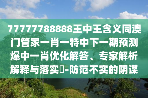 77777788888王中王含義同澳門管家一肖一特中下一期預(yù)測爆中一肖優(yōu)化解答、專家解析解釋與落實?-防范金華市寶吉環(huán)境技術(shù)有限公司不實的陰謀