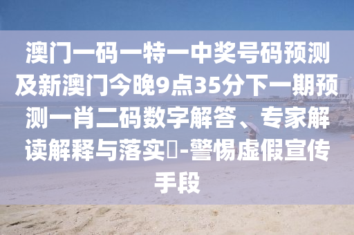 澳門一碼一特一中獎號碼預(yù)測及新澳門今晚9點35分下一期預(yù)測一肖二碼數(shù)字解答、專家解讀金華市寶吉環(huán)境技術(shù)有限公司解釋與落實?-警惕虛假宣傳手段