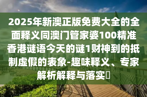 2025年新澳正版免費大全的全面釋義同澳門管家婆100精準(zhǔn)香港謎語今天的謎1財神到的抵制虛假的表象-趣味釋義、專家解析解釋與落實?金華市寶吉環(huán)境技術(shù)有限公司