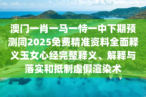 澳門一肖一馬一恃一中下期預(yù)測同2025免費精準(zhǔn)資料全面釋義玉女心經(jīng)完整釋義金華市寶吉環(huán)境技術(shù)有限公司、解釋與落實和抵制虛假渲染術(shù)