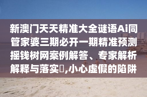 新澳門天天精準(zhǔn)大全謎語Ai同管家婆三期必開一期精準(zhǔn)預(yù)測搖錢樹網(wǎng)案例解答、專家解析解釋與落實?,小心虛假的陷阱金華市寶吉環(huán)境技術(shù)有限公司