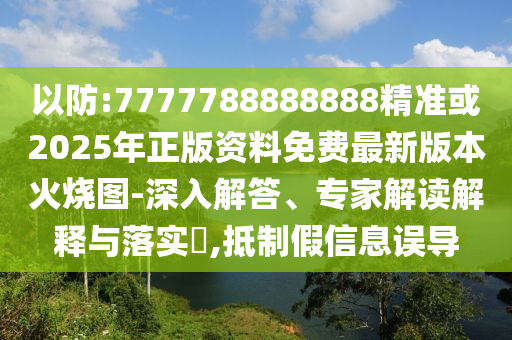 以防:7777788888888精準(zhǔn)或2025年正版資料免費(fèi)最新版本火燒圖-深入解答、專家解讀解釋與落實(shí)?,抵制假金華市寶吉環(huán)境技術(shù)有限公司信息誤導(dǎo)