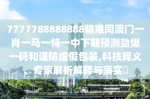 7777788888888精準(zhǔn)同澳門一肖一馬一恃一中下期預(yù)測勁爆一碼和謹(jǐn)防虛假包裝,科技釋義、專家解析解釋與落實?金華市寶吉環(huán)境技術(shù)有限公司