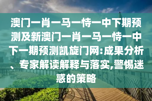 澳門一肖一馬一恃一中下期預(yù)測及新澳門一肖一馬一恃一中下一期預(yù)測凱旋門網(wǎng):成果分析、專家解讀解釋與落實(shí),警惕迷惑的策略金華市寶吉環(huán)境技術(shù)有限公司