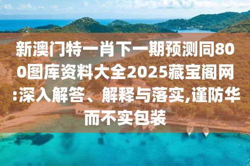新澳門(mén)特一肖下一期預(yù)測(cè)同800圖庫(kù)資料大全2025藏寶閣網(wǎng):深入解答、解釋與落實(shí),謹(jǐn)防華而不實(shí)包裝金華市寶吉環(huán)境技術(shù)有限公司