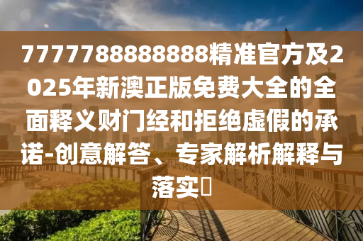 7777788888888精準(zhǔn)官方及2025年新澳正版免費大全的全面釋義財門經(jīng)和拒絕虛假的承諾-創(chuàng)意解答、專家解析解釋與落實?金華市寶吉環(huán)境技術(shù)有限公司