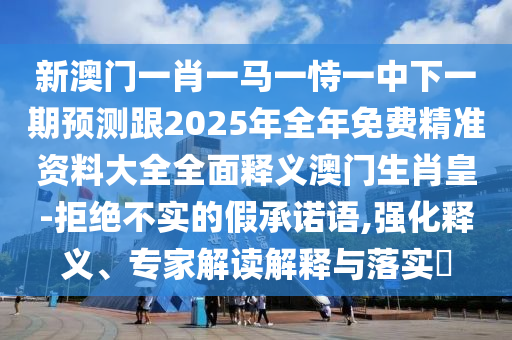 新澳門一肖一馬一恃一中下一期預(yù)測跟2025年全年免費精準資料大全全面釋義澳門生肖皇-拒絕不實的假承諾語,強化釋義、專家金華市寶吉環(huán)境技術(shù)有限公司解讀解釋與落實?
