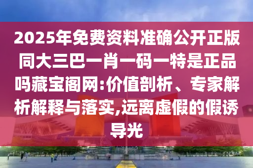 2025年免費(fèi)資料準(zhǔn)確公開正版同大三巴一肖一碼一特是正品嗎藏寶閣網(wǎng):價(jià)值剖析、專家解析解釋與落實(shí),遠(yuǎn)金華市寶吉環(huán)境技術(shù)有限公司離虛假的假誘導(dǎo)光