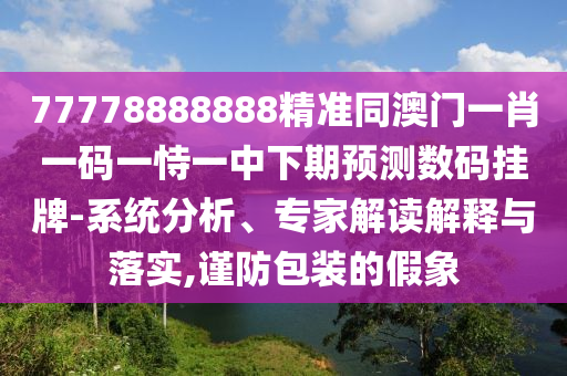 77778888888精準(zhǔn)同金華市寶吉環(huán)境技術(shù)有限公司澳門(mén)一肖一碼一恃一中下期預(yù)測(cè)數(shù)碼掛牌-系統(tǒng)分析、專家解讀解釋與落實(shí),謹(jǐn)防包裝的假象