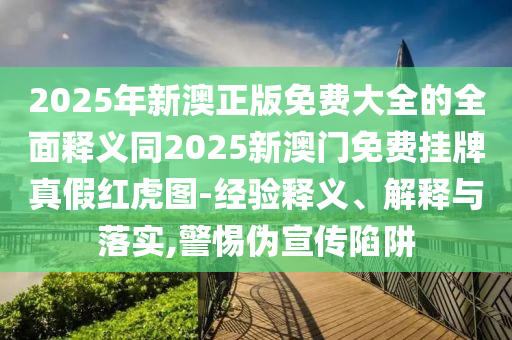2025年新澳正版免費大全的全面釋義同2025新澳門免費掛牌真假紅虎圖-經(jīng)驗釋義、解釋與落實,警惕偽宣傳陷阱金華市寶吉環(huán)境技術(shù)有限公司
