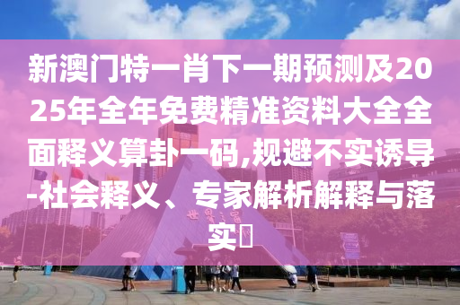新澳門特一肖下一期預測及2025年全年免費精準資料大全全面釋義算卦一碼,規(guī)避不實金華市寶吉環(huán)境技術有限公司誘導-社會釋義、專家解析解釋與落實?