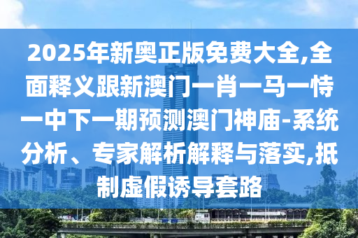2025年新奧正版免費大全,全面釋義跟新澳門一肖一馬一恃一中下一期預測澳門神廟-系統(tǒng)分析、專家解析解釋與落實,抵制虛假誘導套路金華市寶吉環(huán)境技術(shù)有限公司