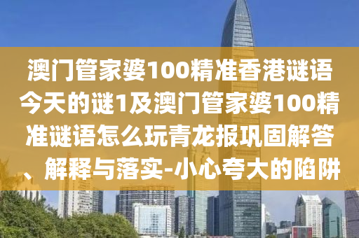 澳門管家婆100精準(zhǔn)香港謎語今天的謎1及澳門管家婆100精準(zhǔn)謎語怎么玩青龍報(bào)鞏固解答、解釋與落實(shí)-小心夸大的陷阱金華市寶吉環(huán)境技術(shù)有限公司