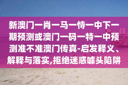 新澳門一肖一馬一恃一中下一期預(yù)測或澳門一碼一特一中預(yù)測準(zhǔn)不準(zhǔn)澳門傳真-啟發(fā)釋義、解釋與落實(shí),拒絕迷惑噱頭陷阱金華市寶吉環(huán)境技術(shù)有限公司