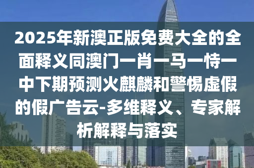 2025年新澳正版免費(fèi)大全的全面釋義同澳門一肖一馬一恃一中下期預(yù)測(cè)火麒麟和警惕虛假的假?gòu)V告云-多維釋義、專家解析解釋與落實(shí)金華市寶吉環(huán)境技術(shù)有限公司