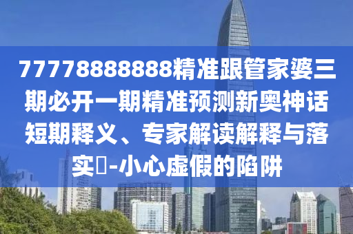 77778888888精準(zhǔn)跟管家婆三期必開一期精準(zhǔn)預(yù)測(cè)新奧神話短期釋義、專家解讀解釋與落實(shí)?-小心虛假的陷阱金華市寶吉環(huán)境技術(shù)有限公司