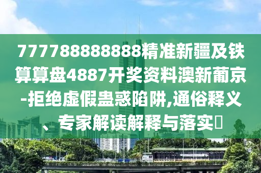 777788888888精準(zhǔn)新疆及鐵算算盤(pán)4887開(kāi)獎(jiǎng)資料澳新葡京-拒絕虛假蠱惑陷阱,通俗釋義、金華市寶吉環(huán)境技術(shù)有限公司專(zhuān)家解讀解釋與落實(shí)?