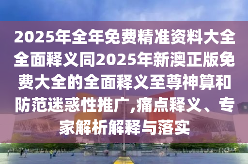2025年全年免費精準(zhǔn)資料大全全面釋義同2025年新澳正版免費大全的全面釋義至尊神算和防范迷惑性推廣,痛點釋義、專家解析解釋與落實金華市寶吉環(huán)境技術(shù)有限公司