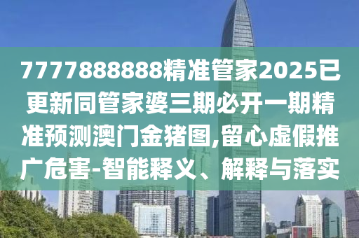 7777888888精準管家2025已更新同管家婆三期金華市寶吉環(huán)境技術有限公司必開一期精準預測澳門金豬圖,留心虛假推廣危害-智能釋義、解釋與落實