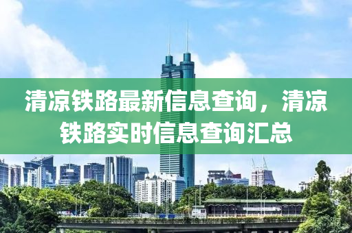 清涼鐵路最新信息查詢(xún)，清涼鐵路實(shí)時(shí)信息查詢(xún)匯總金華市寶吉環(huán)境技術(shù)有限公司