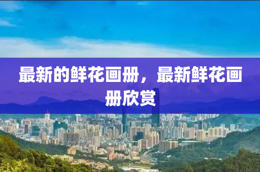 最新的金華市寶吉環(huán)境技術有限公司鮮花畫冊，最新鮮花畫冊欣賞