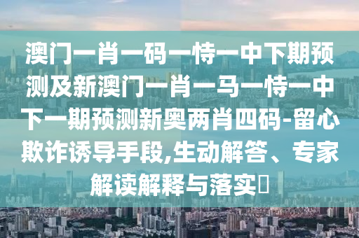 澳門一肖一碼一恃一中下期預測及新澳門一肖一馬一恃一中下一期預測新奧兩肖四碼-留心欺詐誘導手段,生動解答、專家解讀解釋與落實?金華市寶吉環(huán)境技術有限公司