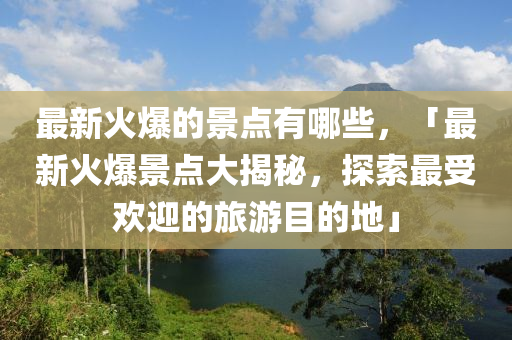 最新火爆的景點有哪些，「最新火爆景點大揭秘金華市寶吉環(huán)境技術有限公司，探索最受歡迎的旅游目的地」