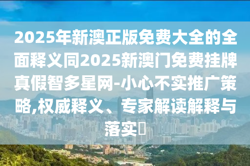 2025年新澳正版免費(fèi)大全的全面釋義同2025新澳門免費(fèi)掛牌真假智多星網(wǎng)-小心不實(shí)推廣策略,權(quán)威釋義、專家解讀金華市寶吉環(huán)境技術(shù)有限公司解釋與落實(shí)?
