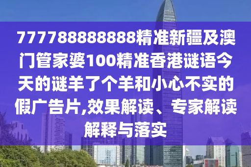777788888888精準(zhǔn)新疆及澳門管家婆100精準(zhǔn)香港謎語今天的謎羊了個羊和小心不實(shí)的假廣告片,效果金華市寶吉環(huán)境技術(shù)有限公司解讀、專家解讀解釋與落實(shí)
