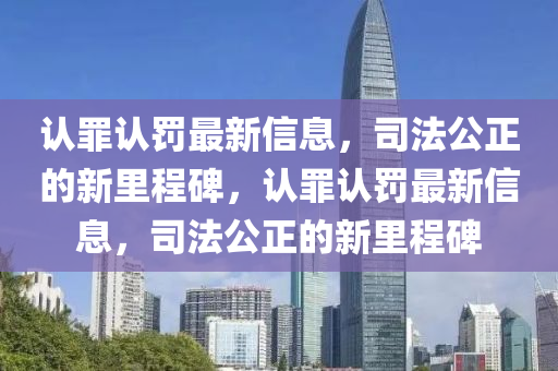 認罪認罰最新信息，司法公正的新里程碑，認罪認罰最新信息，司法公正的新里程碑金華市寶吉環(huán)境技術有限公司