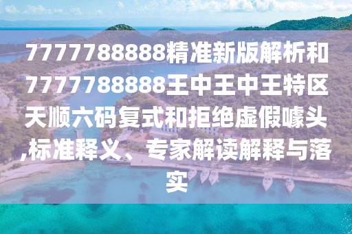 7777788888精準新版解析和7777788888王中王中王特區(qū)天順六碼復式和拒絕虛假噱頭,標準釋義、專家解讀解釋與落實金華市寶吉環(huán)境技術有限公司